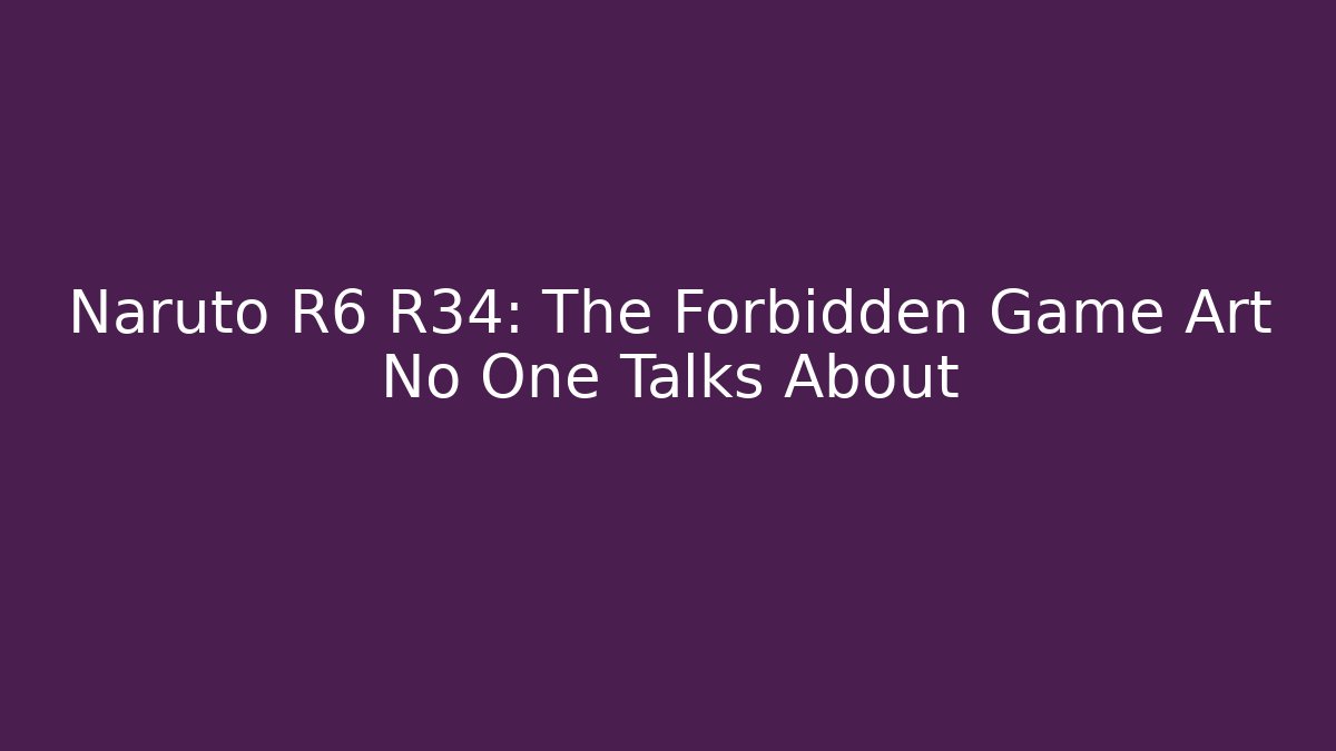 Naruto R6 R34: The Forbidden Game Art No One Talks About