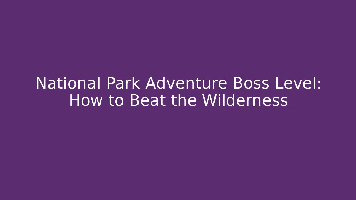 National Park Adventure Boss Level: How to Beat the Wilderness