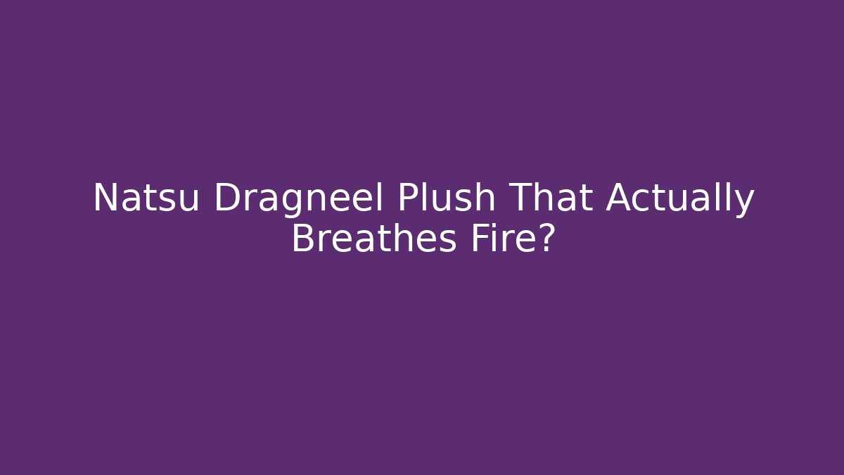 Natsu Dragneel Plush That Actually Breathes Fire?