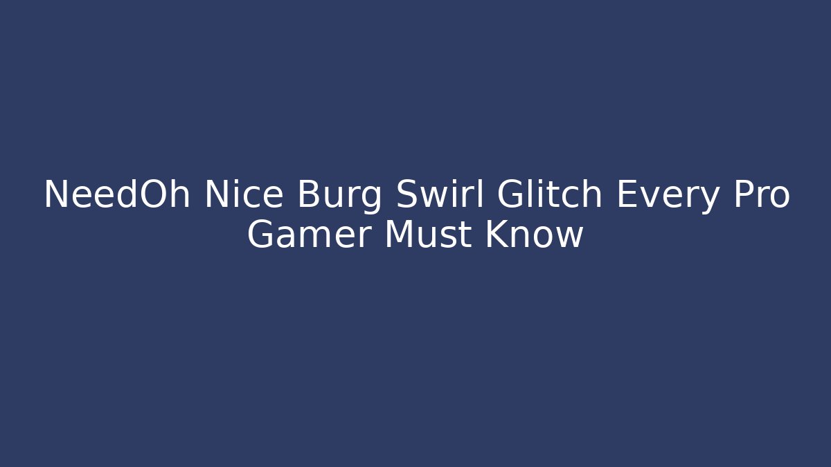 NeedOh Nice Burg Swirl Glitch Every Pro Gamer Must Know