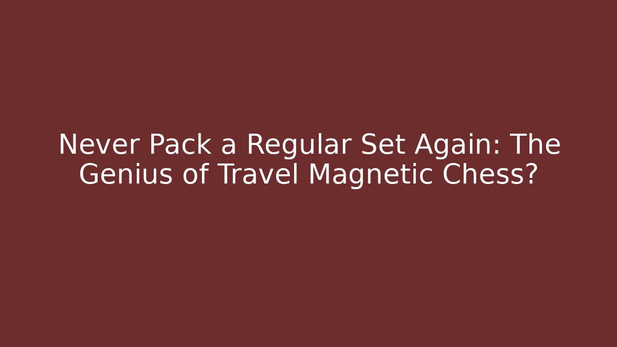 Never Pack a Regular Set Again: The Genius of Travel Magnetic Chess?