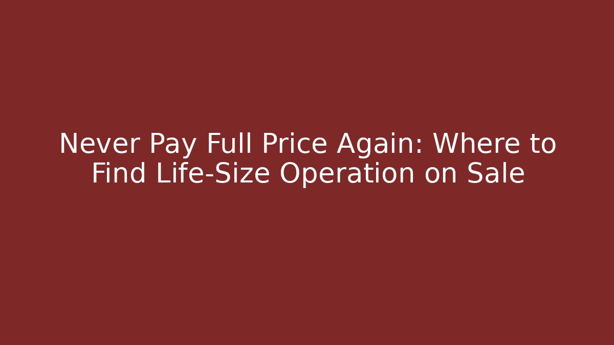 Never Pay Full Price Again: Where to Find Life-Size Operation on Sale