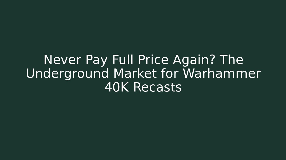 Never Pay Full Price Again? The Underground Market for Warhammer 40K Recasts