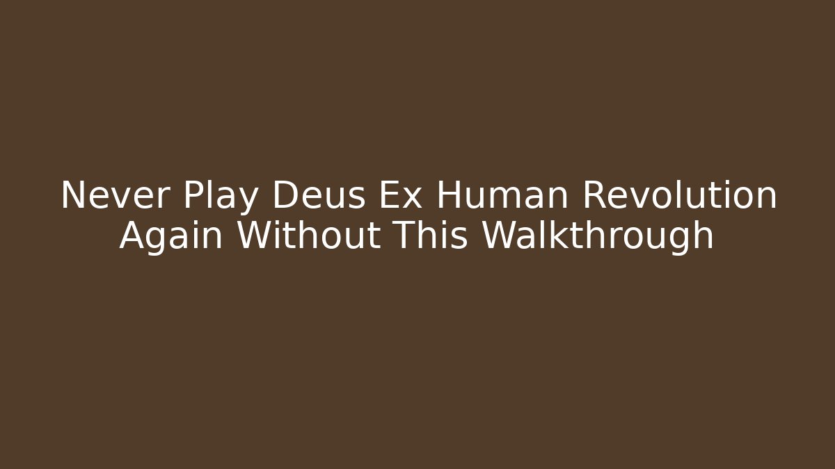Never Play Deus Ex Human Revolution Again Without This Walkthrough