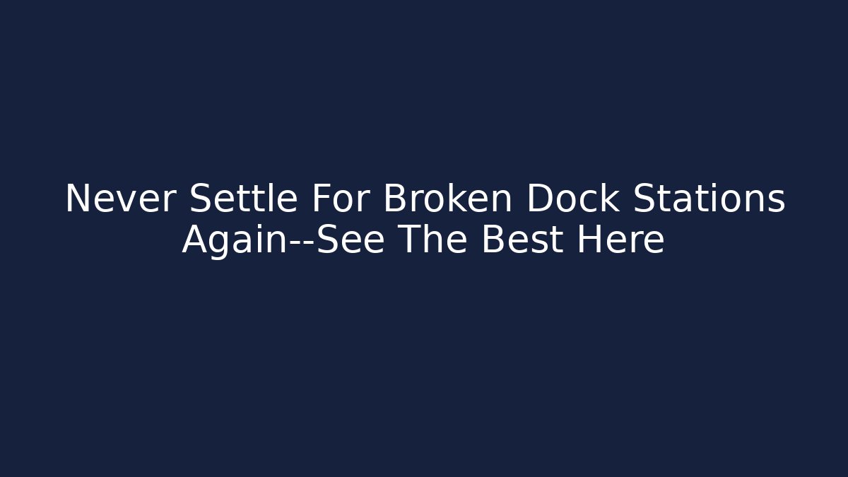 Never Settle For Broken Dock Stations Again—See The Best Here