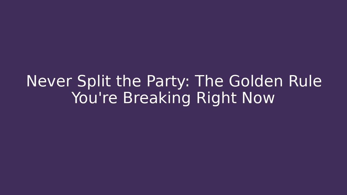 Never Split the Party: The Golden Rule You're Breaking Right Now