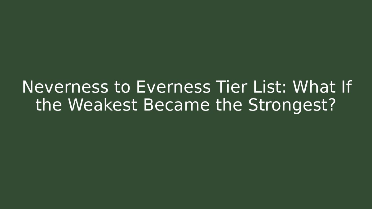 Neverness to Everness Tier List: What If the Weakest Became the Strongest?
