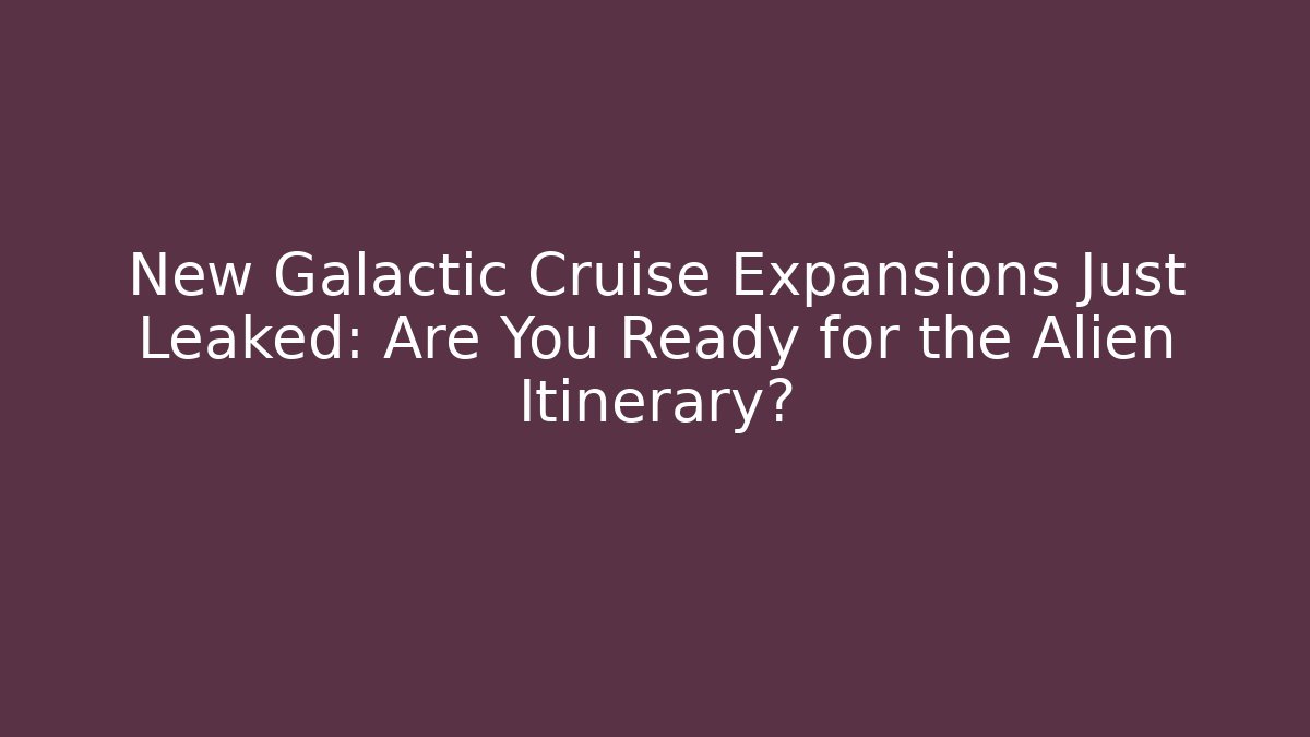 New Galactic Cruise Expansions Just Leaked: Are You Ready for the Alien Itinerary?