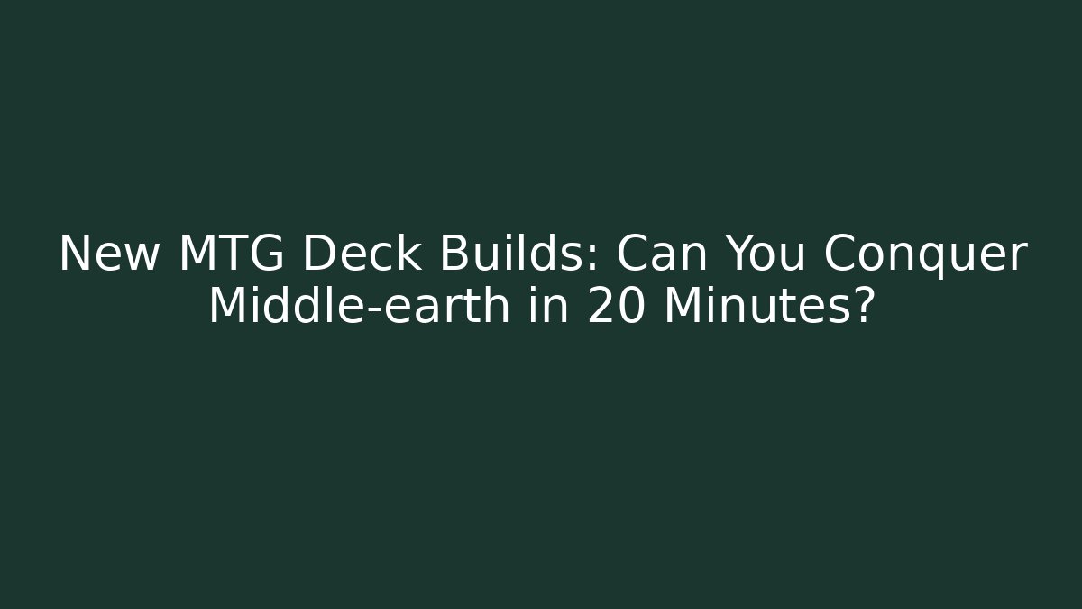 New MTG Deck Builds: Can You Conquer Middle-earth in 20 Minutes?