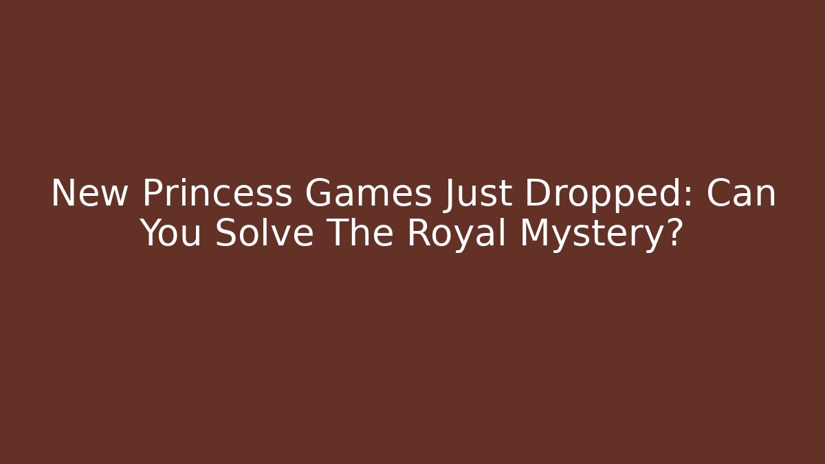 New Princess Games Just Dropped: Can You Solve The Royal Mystery?