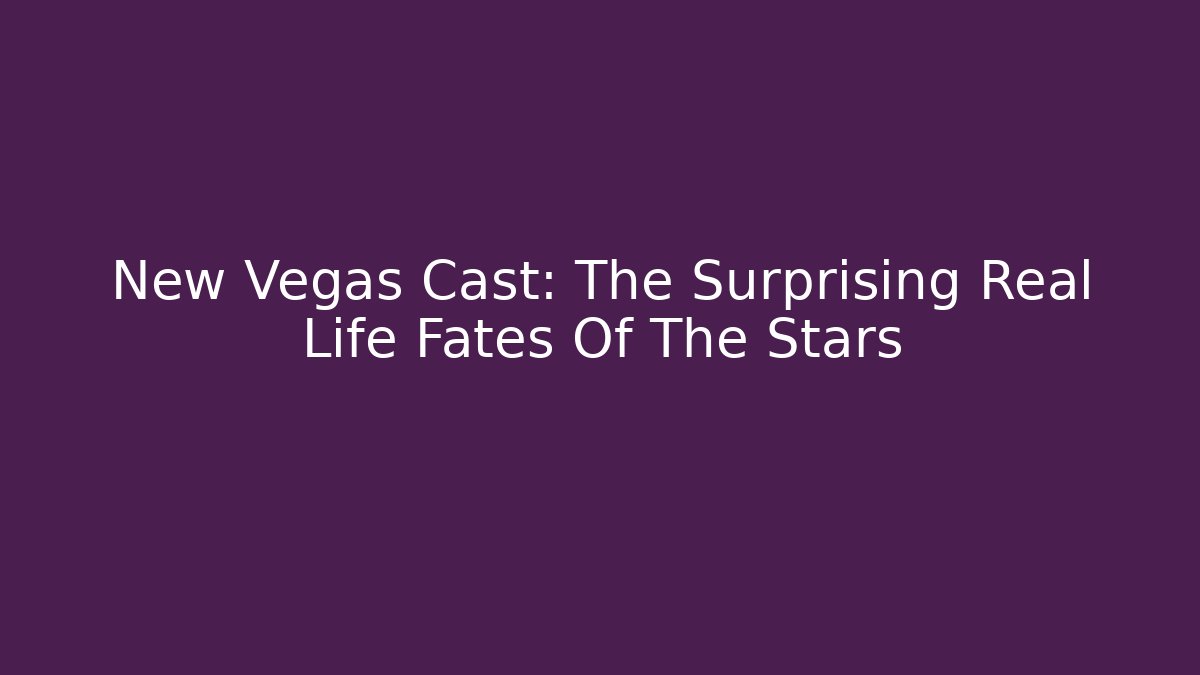 New Vegas Cast: The Surprising Real Life Fates Of The Stars