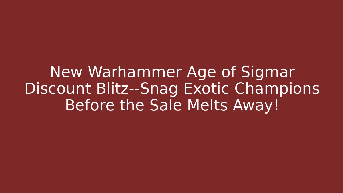 New Warhammer Age of Sigmar Discount Blitz—Snag Exotic Champions Before the Sale Melts Away!