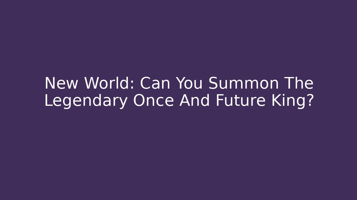 New World: Can You Summon The Legendary Once And Future King?