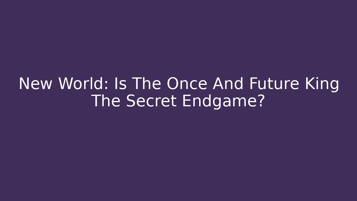 New World: Is The Once And Future King The Secret Endgame?