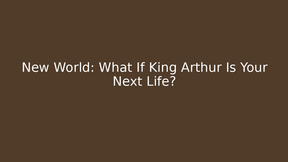New World: What If King Arthur Is Your Next Life?