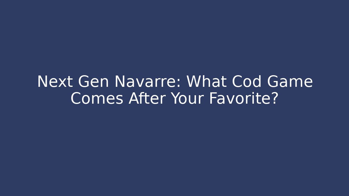 Next Gen Navarre: What Cod Game Comes After Your Favorite?