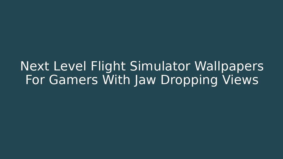 Next Level Flight Simulator Wallpapers For Gamers With Jaw Dropping Views