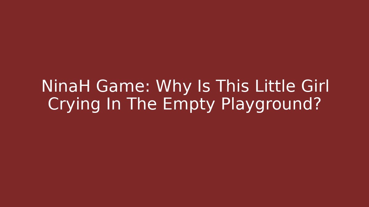 NinaH Game: Why Is This Little Girl Crying In The Empty Playground?