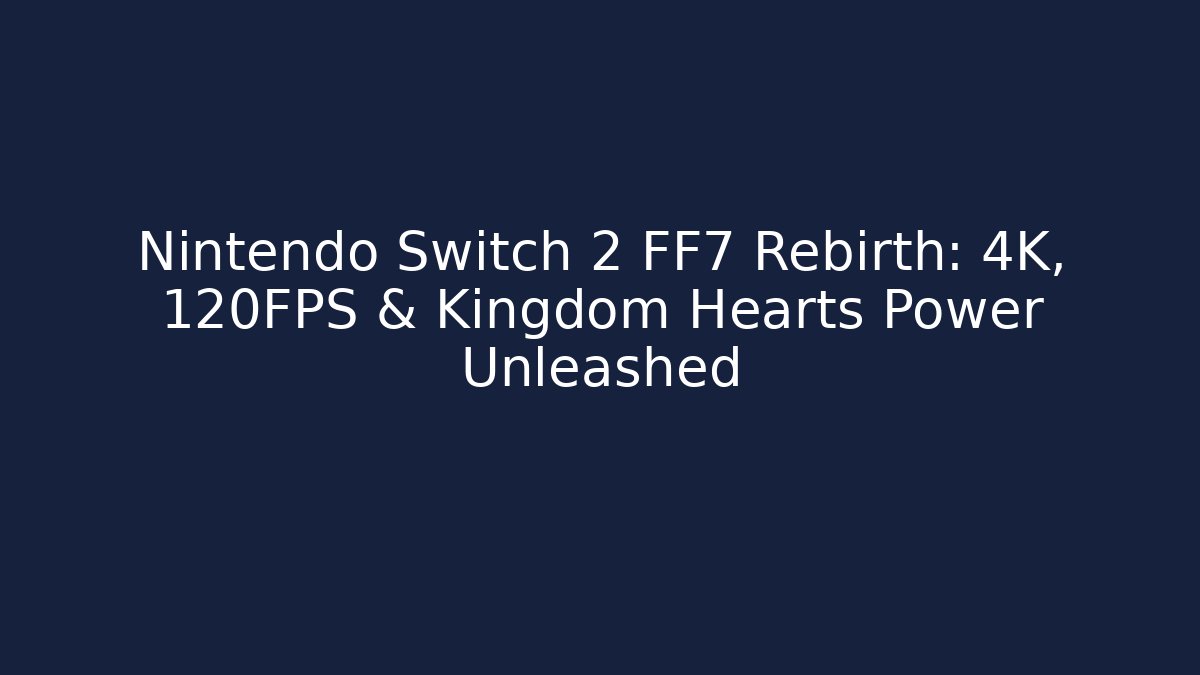 Nintendo Switch 2 FF7 Rebirth: 4K, 120FPS & Kingdom Hearts Power Unleashed
