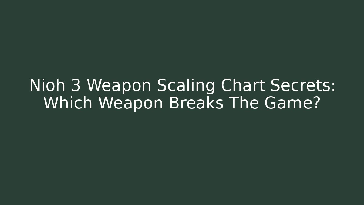 Nioh 3 Weapon Scaling Chart Secrets: Which Weapon Breaks The Game?