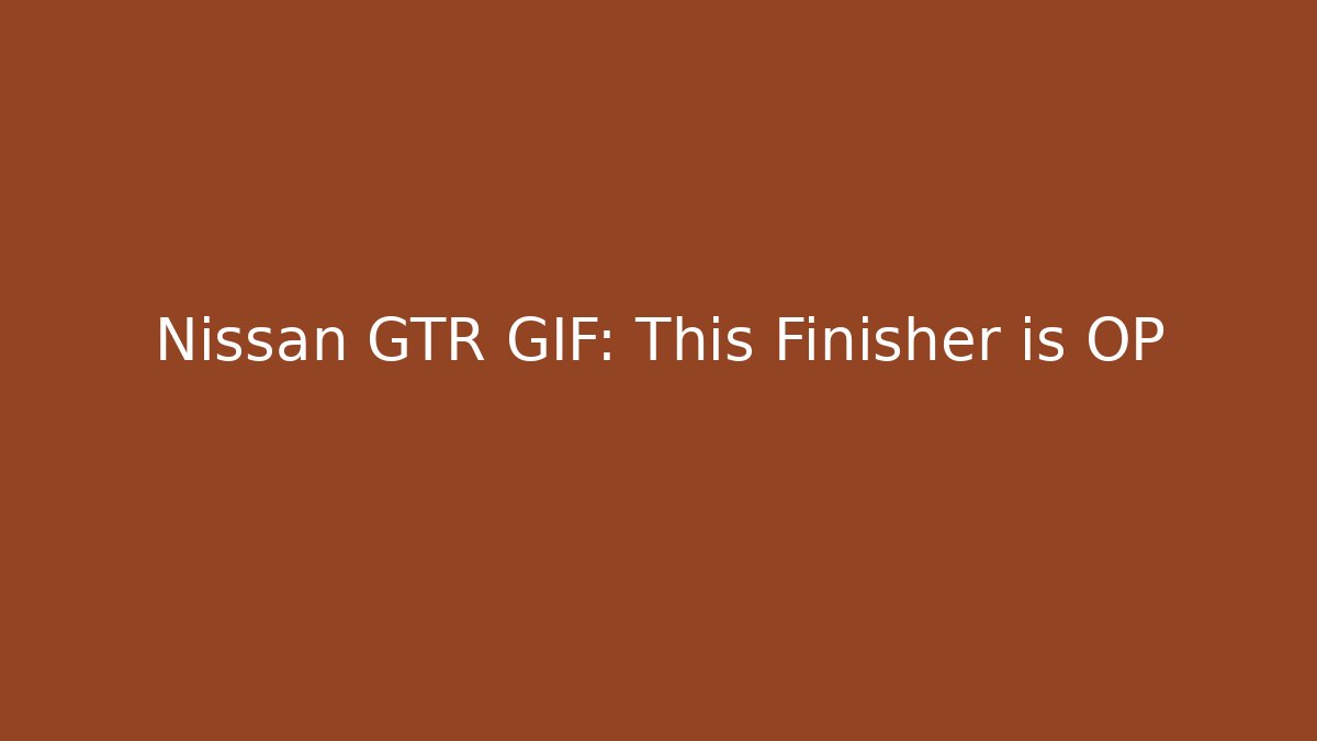 Nissan GTR GIF: This Finisher is OP