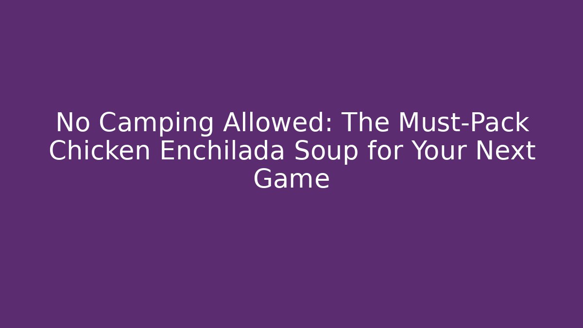 No Camping Allowed: The Must-Pack Chicken Enchilada Soup for Your Next Game
