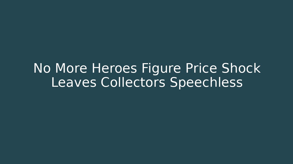 No More Heroes Figure Price Shock Leaves Collectors Speechless