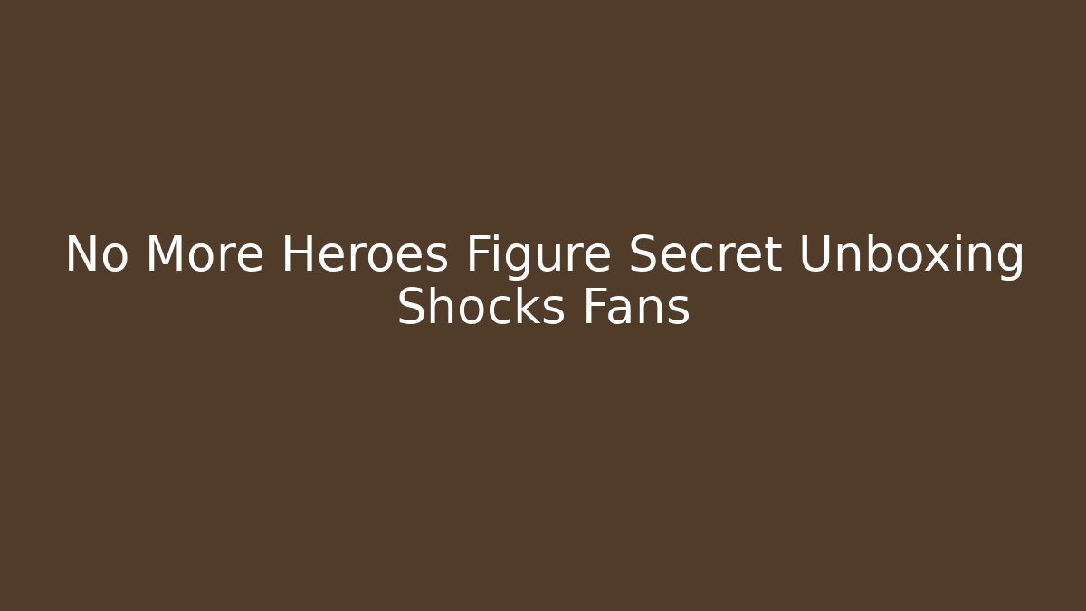 No More Heroes Figure Secret Unboxing Shocks Fans