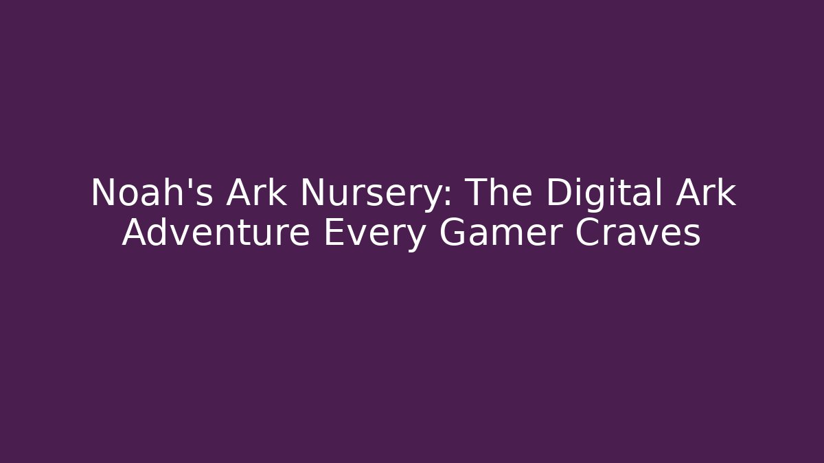 Noah's Ark Nursery: The Digital Ark Adventure Every Gamer Craves