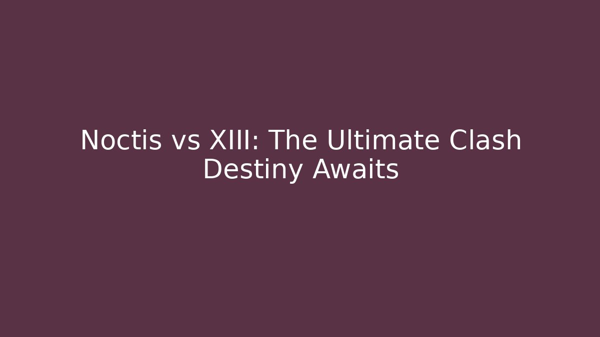 Noctis vs XIII: The Ultimate Clash Destiny Awaits