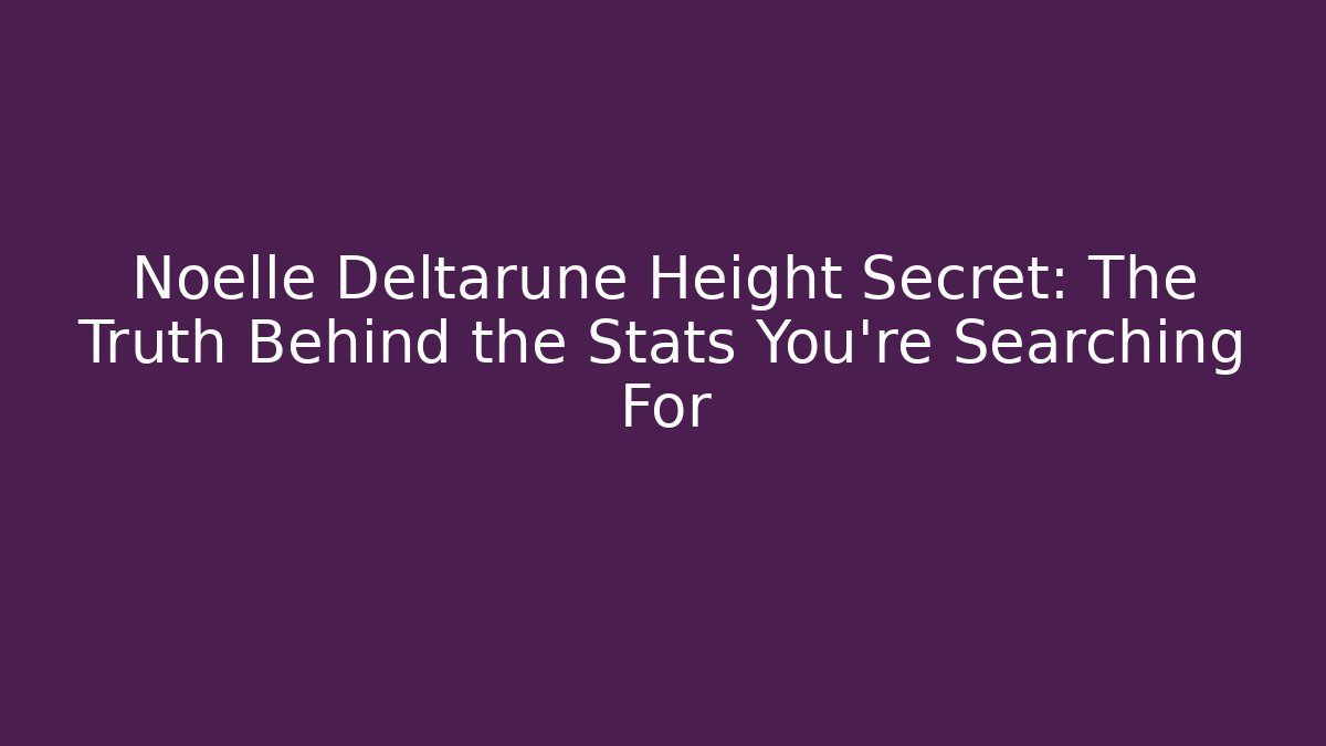 Noelle Deltarune Height Secret: The Truth Behind the Stats You’re Searching For