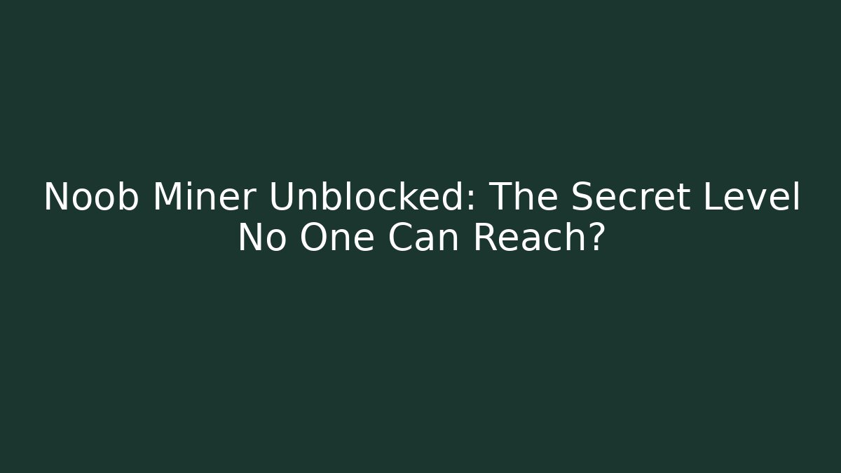 Noob Miner Unblocked: The Secret Level No One Can Reach?
