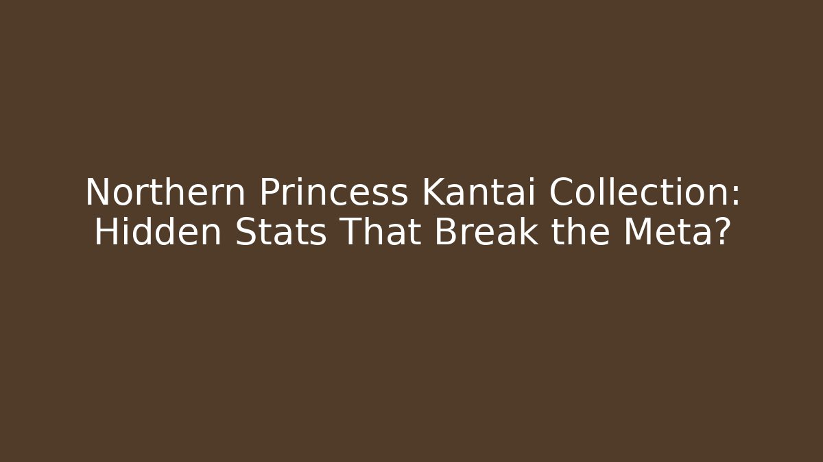 Northern Princess Kantai Collection: Hidden Stats That Break the Meta?