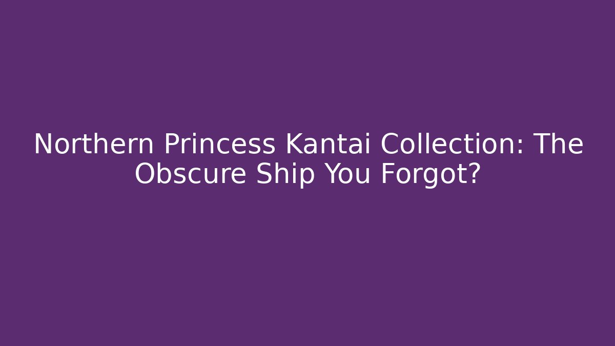 Northern Princess Kantai Collection: The Obscure Ship You Forgot?