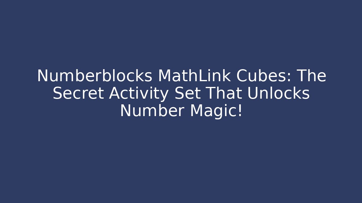 Numberblocks MathLink Cubes: The Secret Activity Set That Unlocks Number Magic!