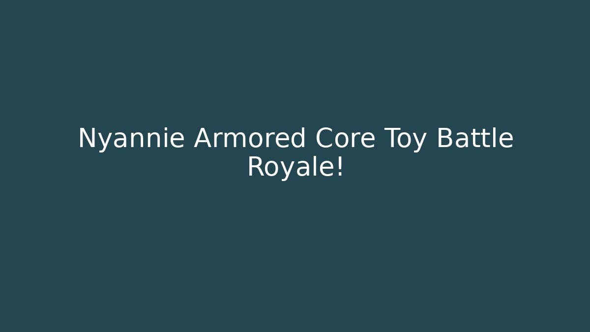 Nyannie Armored Core Toy Battle Royale! - Andrea Zevedo