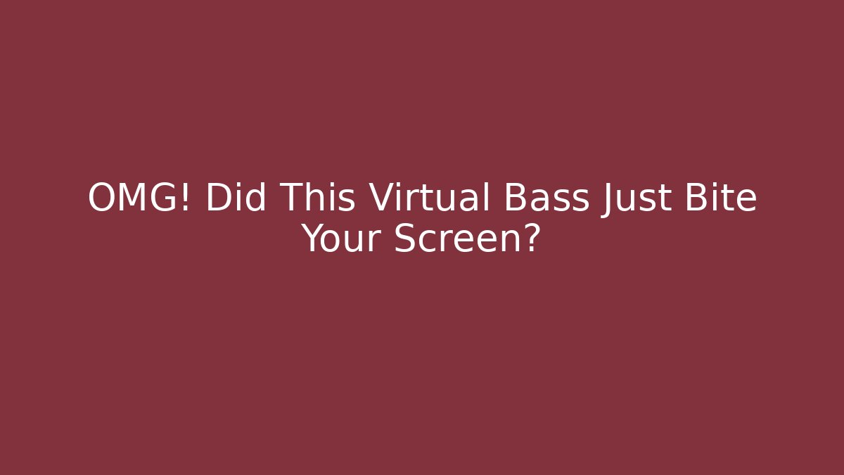OMG! Did This Virtual Bass Just Bite Your Screen?