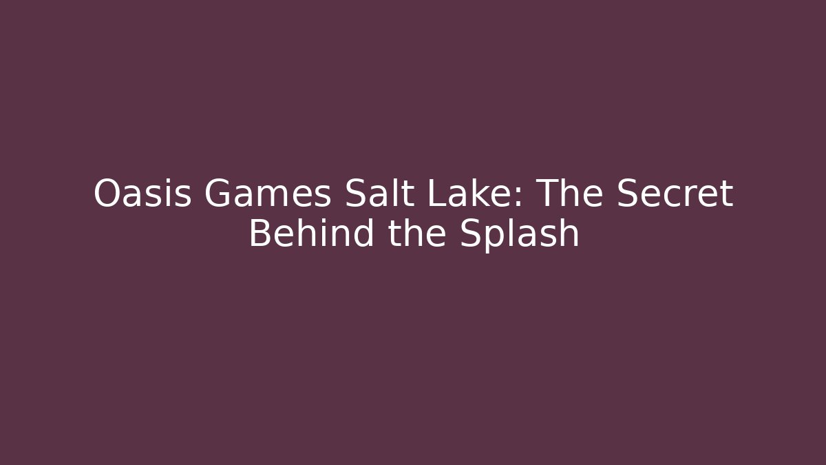 Oasis Games Salt Lake: The Secret Behind the Splash