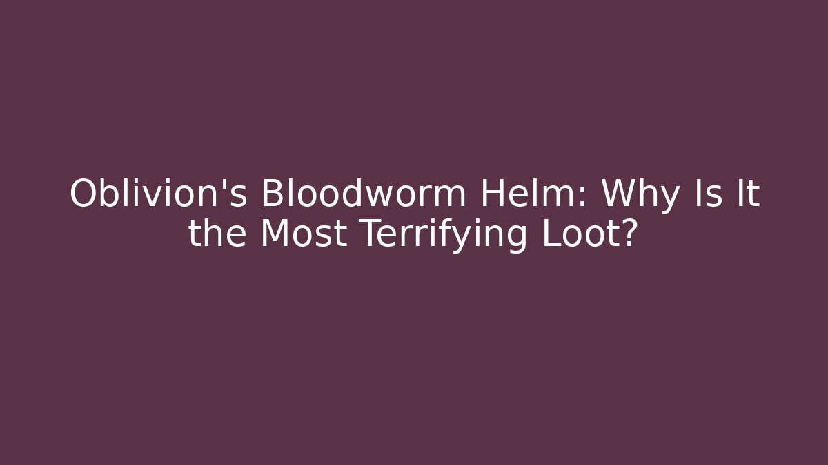 Oblivion's Bloodworm Helm: Why Is It the Most Terrifying Loot?