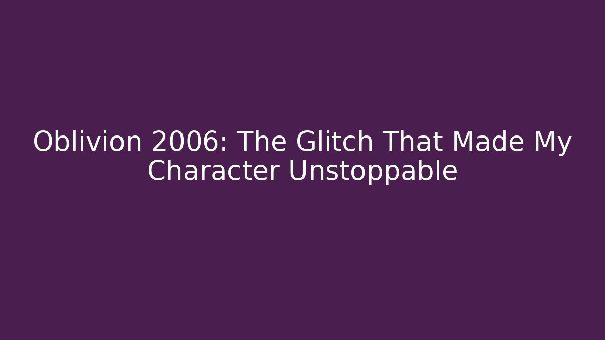 Oblivion 2006: The Glitch That Made My Character Unstoppable