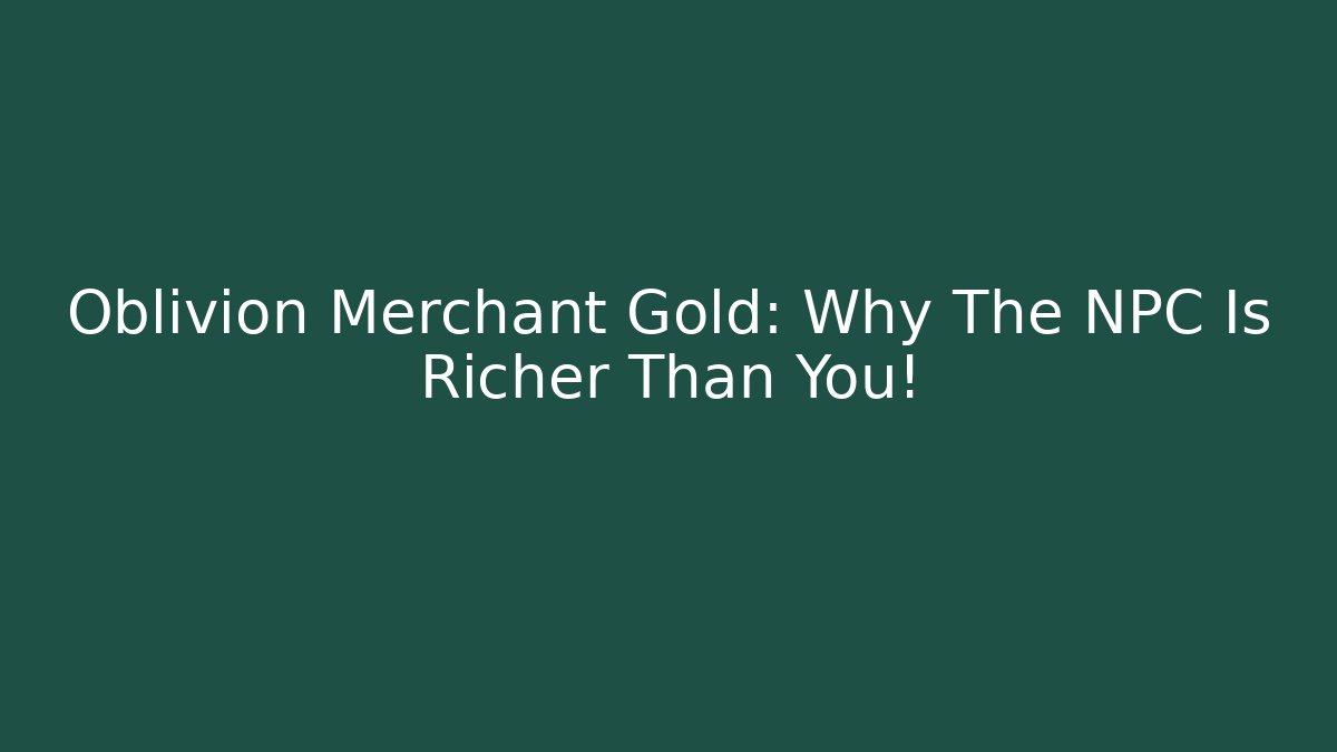 Oblivion Merchant Gold: Why The NPC Is Richer Than You!