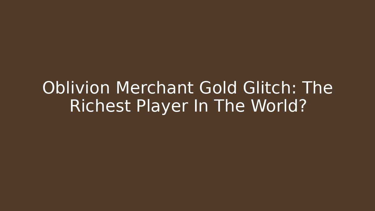 Oblivion Merchant Gold Glitch: The Richest Player In The World?