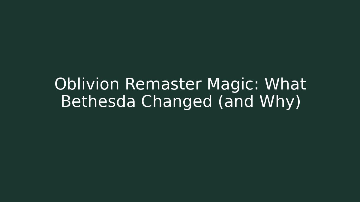 Oblivion Remaster Magic: What Bethesda Changed (and Why)