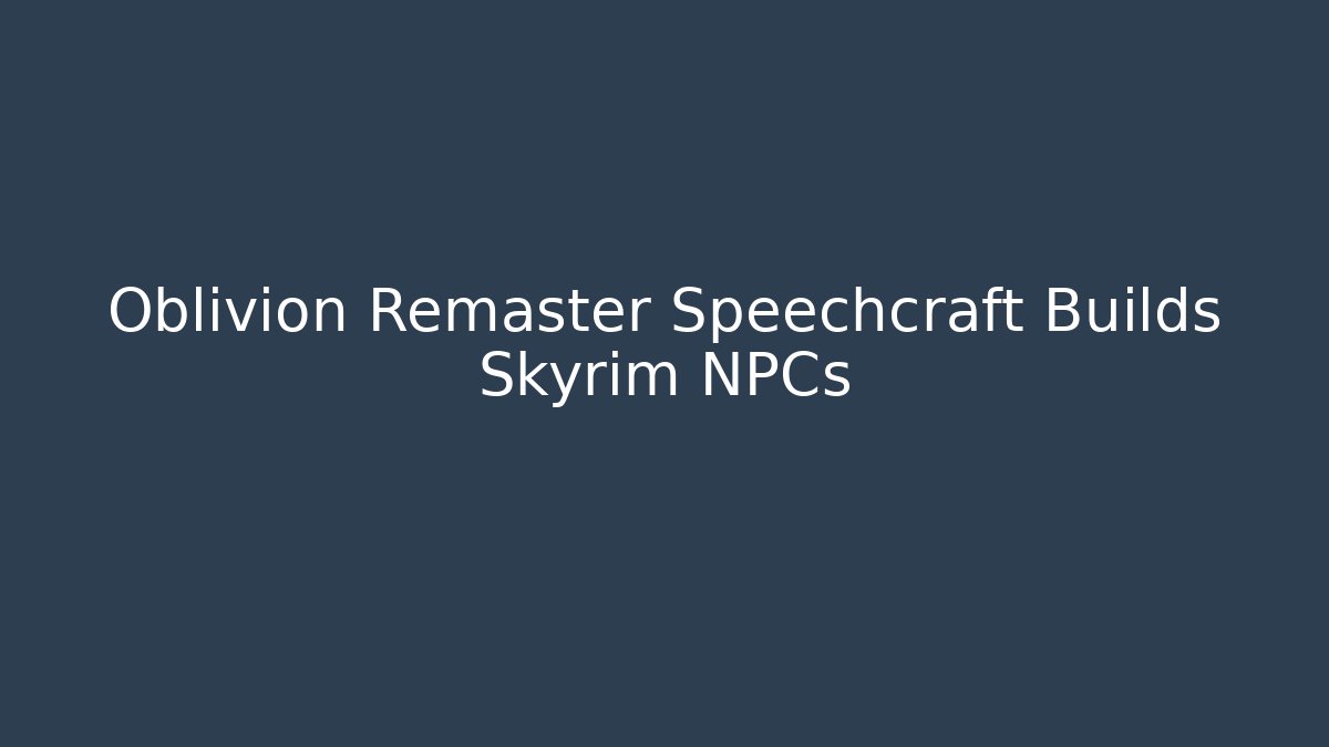 Oblivion Remaster Speechcraft Builds Skyrim NPCs - Andrea Zevedo