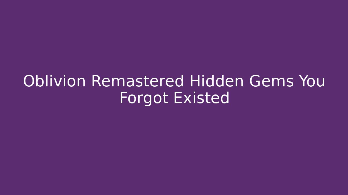 Oblivion Remastered Hidden Gems You Forgot Existed