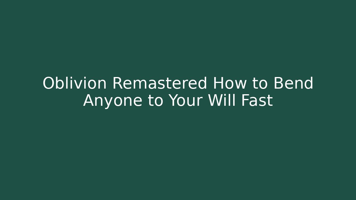 Oblivion Remastered How to Bend Anyone to Your Will Fast - Andrea Zevedo
