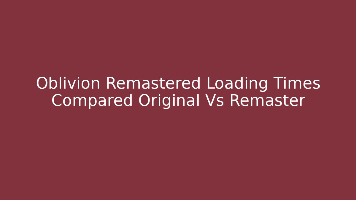 Oblivion Remastered Loading Times Compared Original Vs Remaster