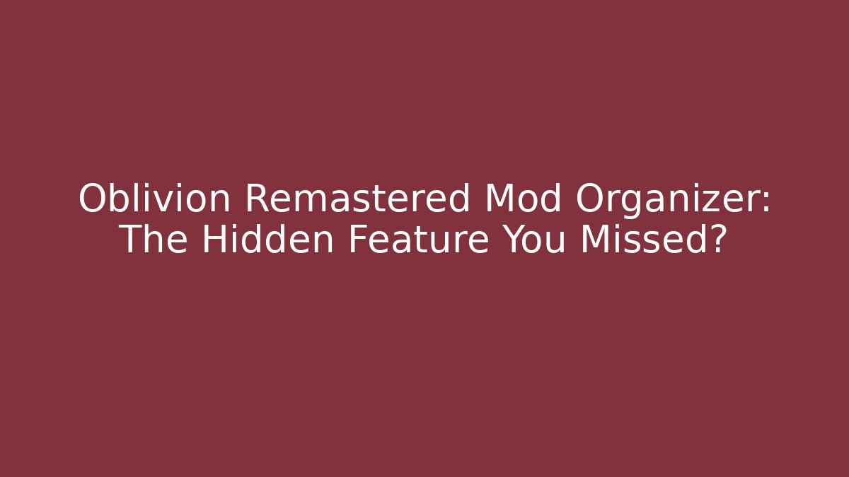 Oblivion Remastered Mod Organizer: The Hidden Feature You Missed?