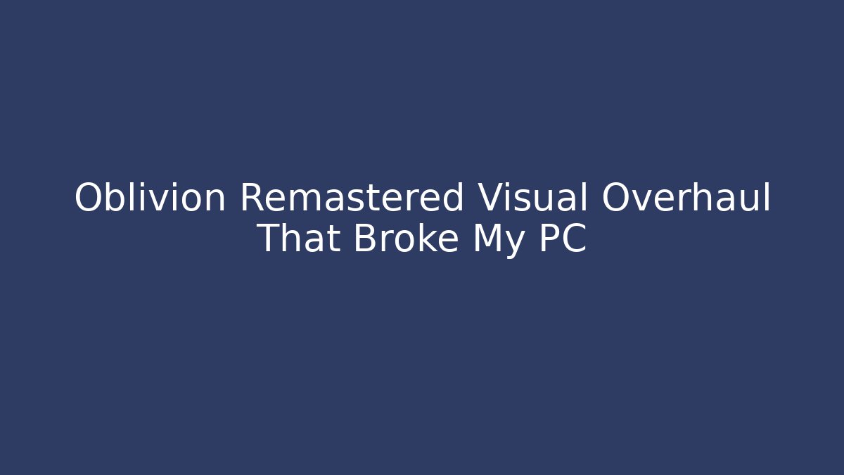 Oblivion Remastered Visual Overhaul That Broke My PC