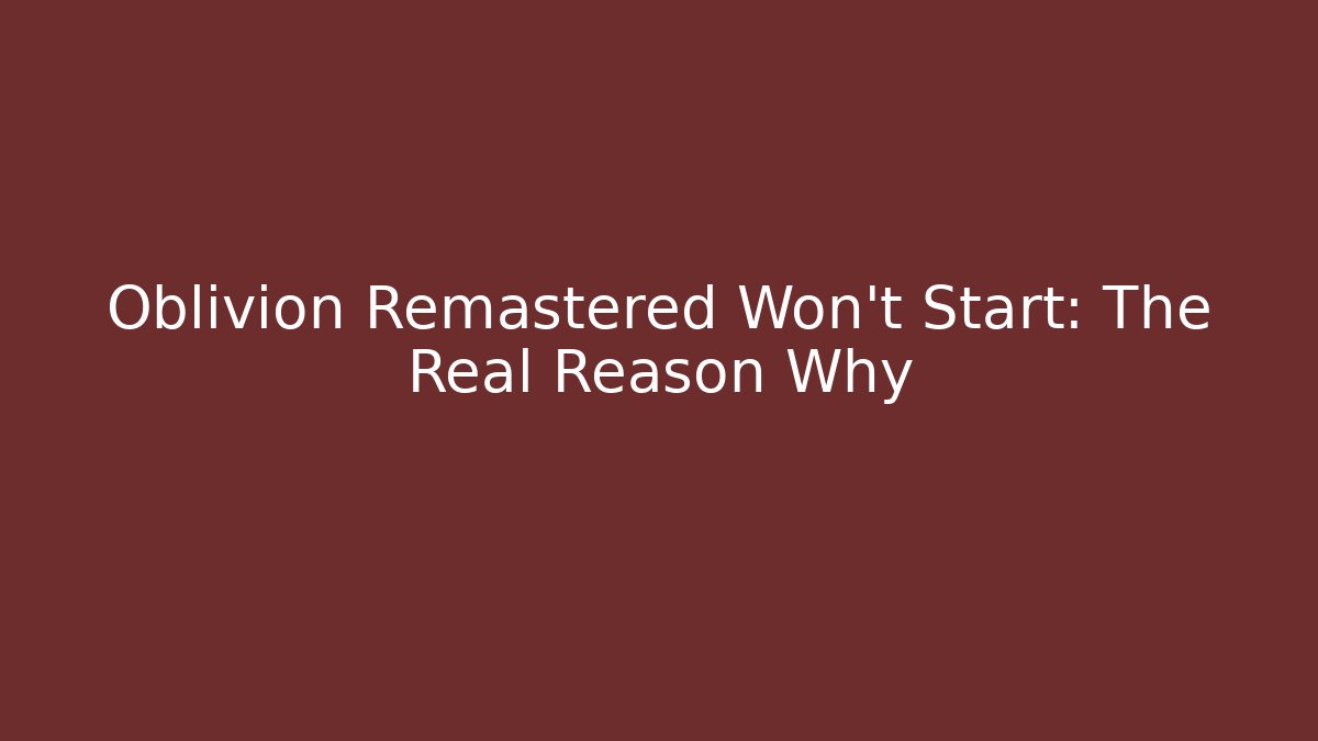 Oblivion Remastered Won't Start: The Real Reason Why